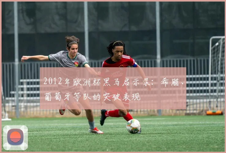 2012年欧洲杯黑马启示录：希腊、葡萄牙等队的突破表现