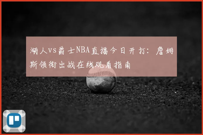 湖人vs爵士NBA直播今日开打：詹姆斯领衔出战在线观看指南