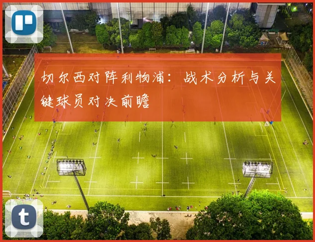 切尔西对阵利物浦:战术分析与关键球员对决前瞻