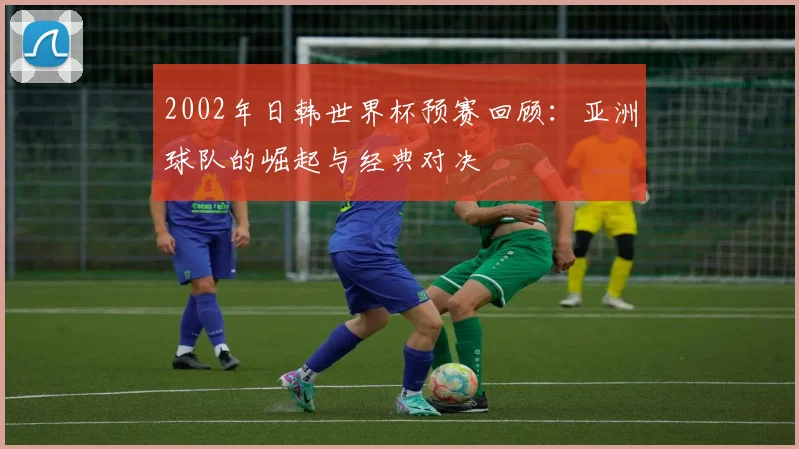 2002年日韩世界杯预赛回顾：亚洲球队的崛起与经典对决