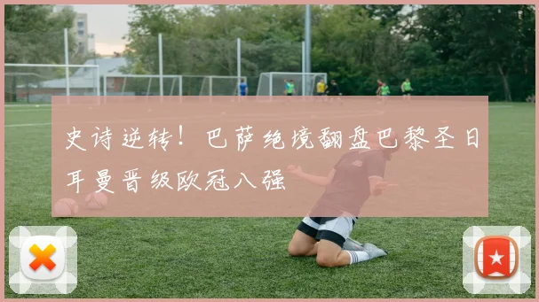 史诗逆转！巴萨绝境翻盘巴黎圣日耳曼晋级欧冠八强