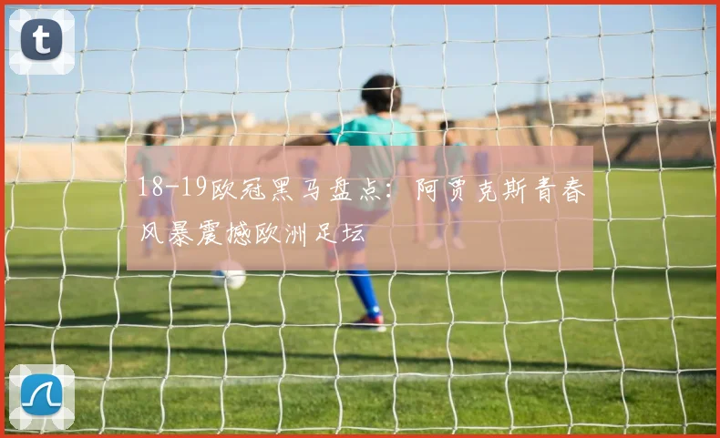 18-19欧冠黑马盘点：阿贾克斯青春风暴震撼欧洲足坛