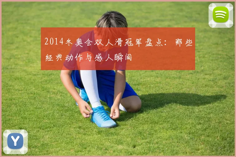 2014冬奥会双人滑冠军盘点：那些经典动作与感人瞬间