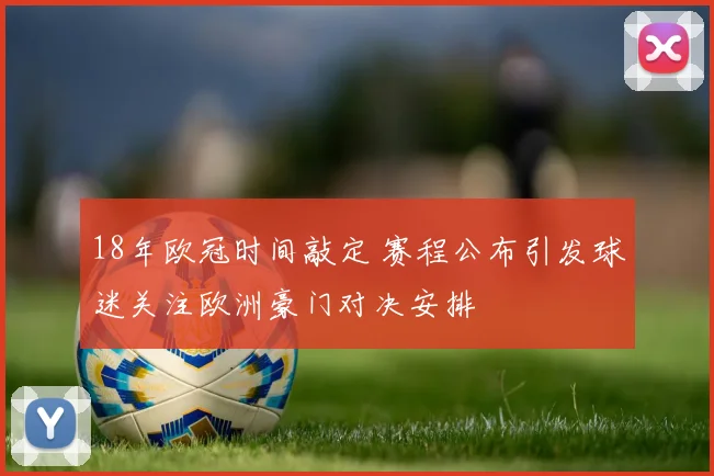 18年欧冠时间敲定 赛程公布引发球迷关注欧洲豪门对决安排