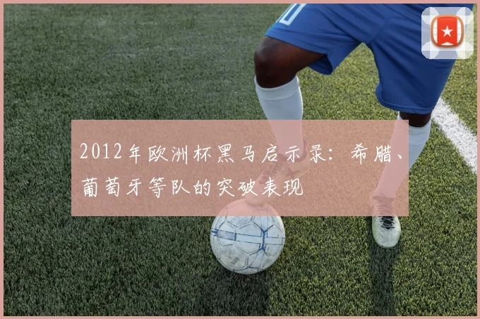 2012年欧洲杯黑马启示录：希腊、葡萄牙等队的突破表现