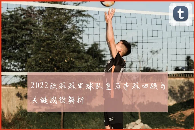 2022欧冠冠军球队皇马夺冠回顾与关键战役解析