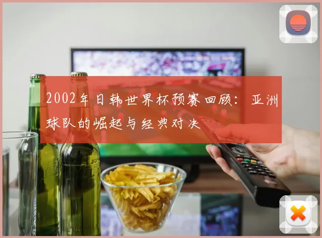 2002年日韩世界杯预赛回顾：亚洲球队的崛起与经典对决