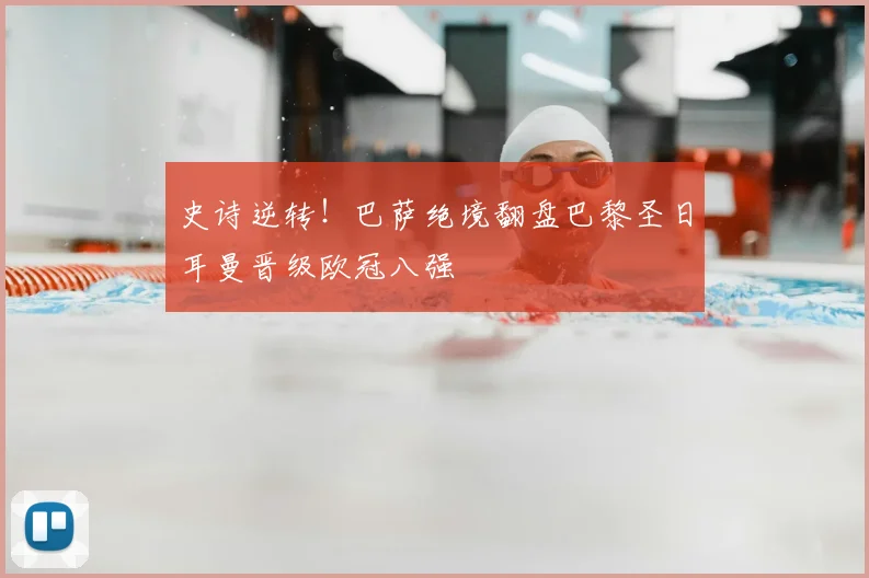 史诗逆转！巴萨绝境翻盘巴黎圣日耳曼晋级欧冠八强