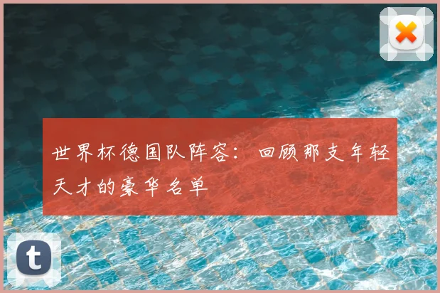 世界杯德国队阵容:回顾那支年轻天才的豪华名单