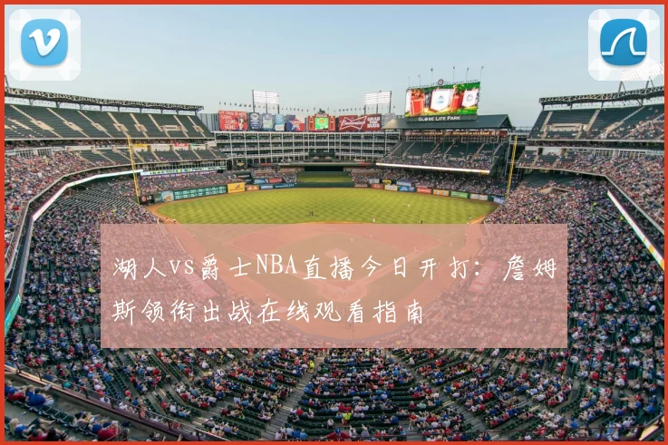 湖人vs爵士NBA直播今日开打：詹姆斯领衔出战在线观看指南